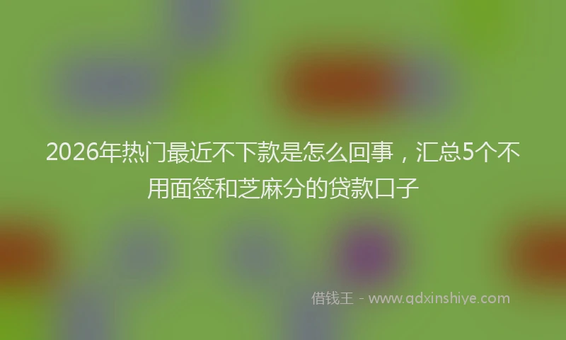 2026年热门最近不下款是怎么回事，汇总5个不用面签和芝麻分的贷款口子