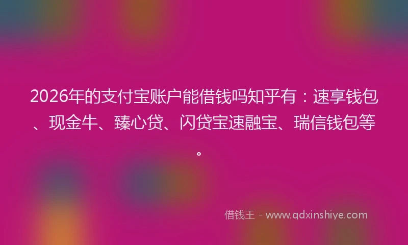 2026年的支付宝账户能借钱吗知乎有：速享钱包、现金牛、臻心贷、闪贷宝速融宝、瑞信钱包等。