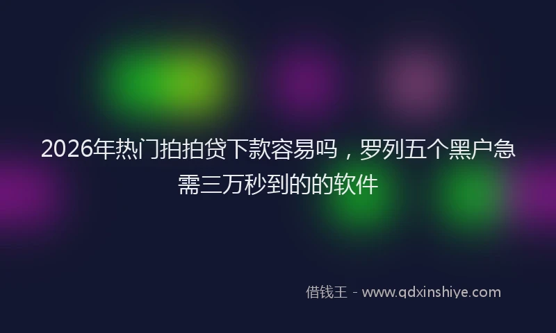 2026年热门拍拍贷下款容易吗，罗列五个黑户急需三万秒到的的软件