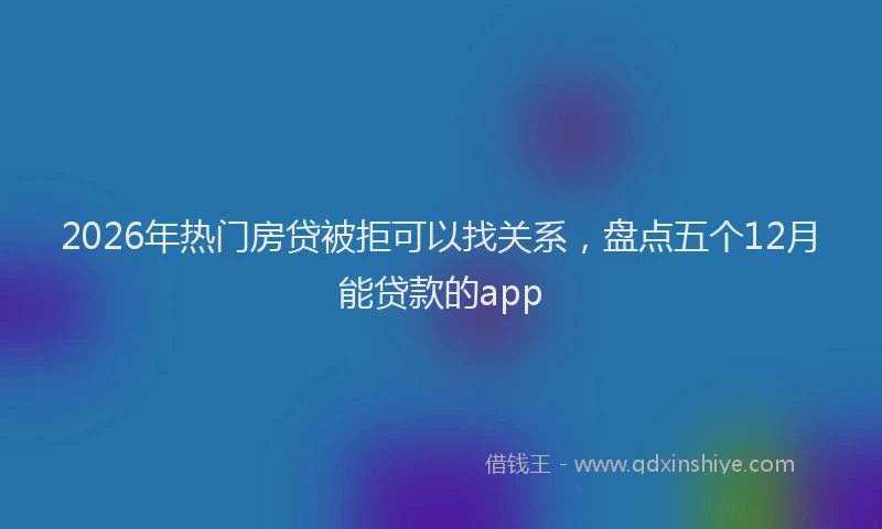 2026年热门房贷被拒可以找关系，盘点五个12月能贷款的app