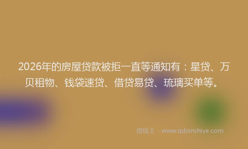 2026年的房屋贷款被拒一直等通知有：星贷、万贝租物、钱袋速贷、借贷易贷、琉璃买单等。