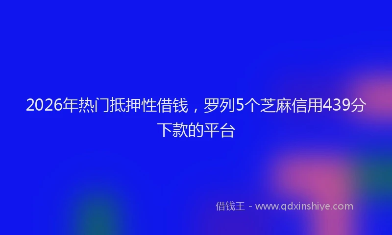 2026年热门抵押性借钱，罗列5个芝麻信用439分下款的平台