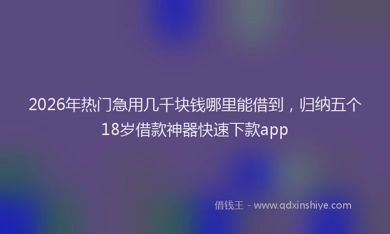 2026年热门急用几千块钱哪里能借到，归纳五个18岁借款神器快速下款app