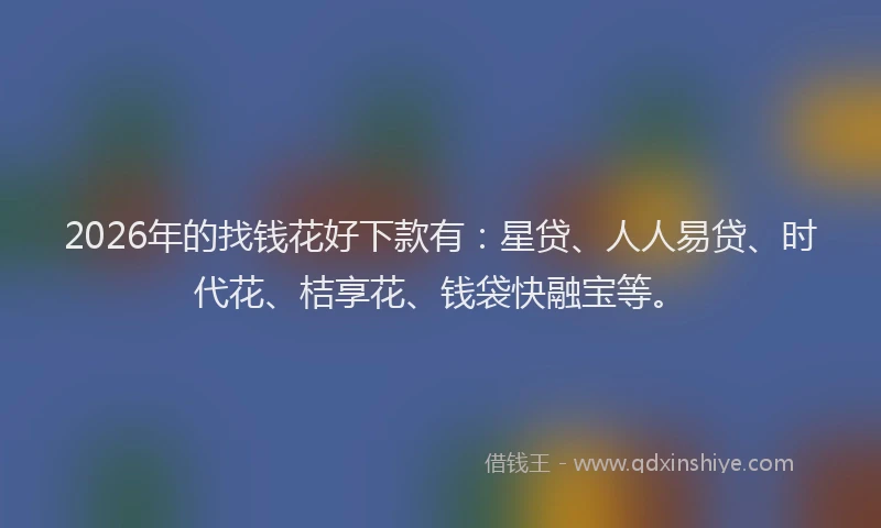 2026年的找钱花好下款有：星贷、人人易贷、时代花、桔享花、钱袋快融宝等。