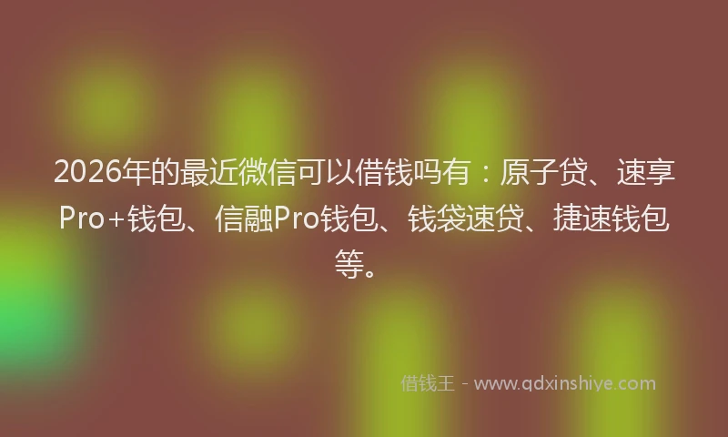 2026年的最近微信可以借钱吗有：原子贷、速享Pro+钱包、信融Pro钱包、钱袋速贷、捷速钱包等。