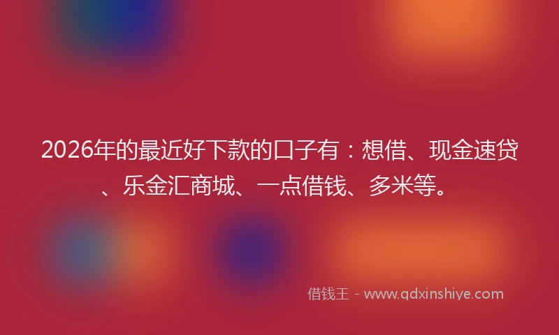 2026年的最近好下款的口子有：想借、现金速贷、乐金汇商城、一点借钱、多米等。