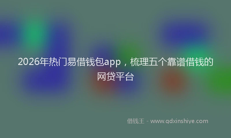 2026年热门易借钱包app，梳理五个靠谱借钱的网贷平台