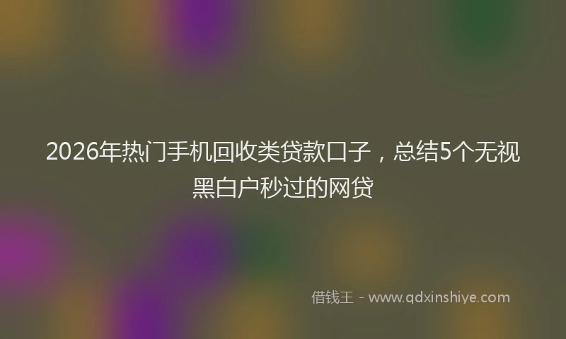 2026年热门手机回收类贷款口子，总结5个无视黑白户秒过的网贷