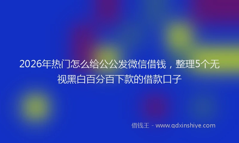 2026年热门怎么给公公发微信借钱，整理5个无视黑白百分百下款的借款口子