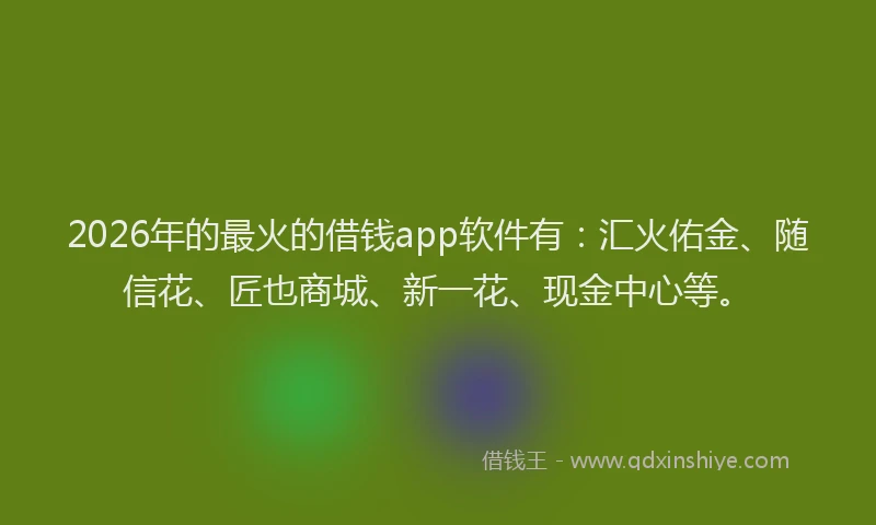 2026年的最火的借钱app软件有：汇火佑金、随信花、匠也商城、新一花、现金中心等。