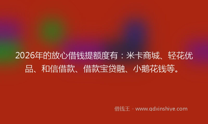 2026年的放心借钱提额度有：米卡商城、轻花优品、和信借款、借款宝贷融、小鹅花钱等。