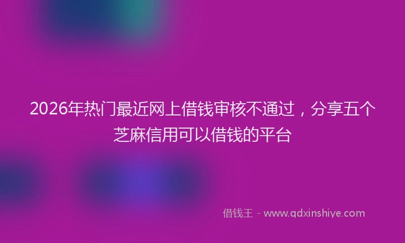 2026年热门最近网上借钱审核不通过，分享五个芝麻信用可以借钱的平台