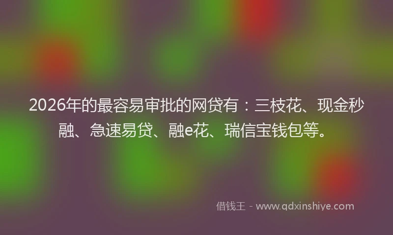 2026年的最容易审批的网贷有：三枝花、现金秒融、急速易贷、融e花、瑞信宝钱包等。