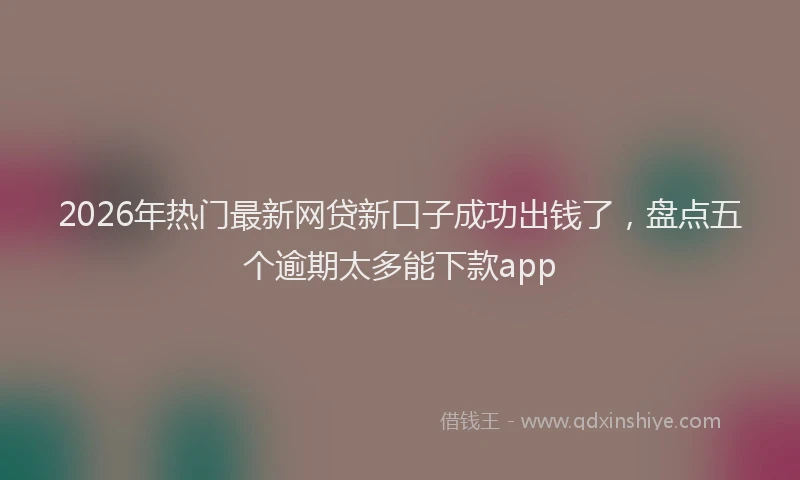2026年热门最新网贷新口子成功出钱了，盘点五个逾期太多能下款app