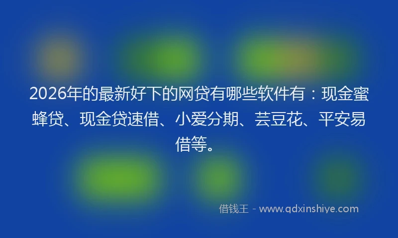 2026年的最新好下的网贷有哪些软件有：现金蜜蜂贷、现金贷速借、小爱分期、芸豆花、平安易借等。