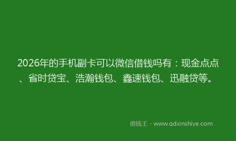 2026年的手机副卡可以微信借钱吗有：现金点点、省时贷宝、浩瀚钱包、鑫速钱包、迅融贷等。