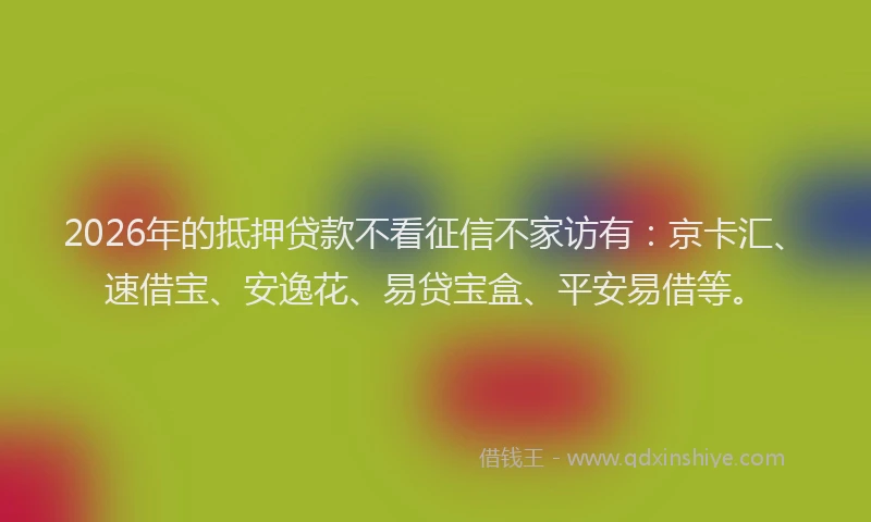 2026年的抵押贷款不看征信不家访有：京卡汇、速借宝、安逸花、易贷宝盒、平安易借等。