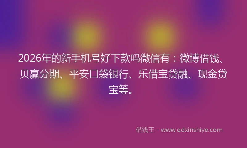 2026年的新手机号好下款吗微信有：微博借钱、贝赢分期、平安口袋银行、乐借宝贷融、现金贷宝等。