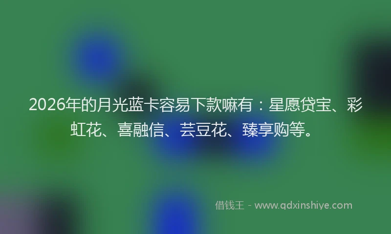 2026年的月光蓝卡容易下款嘛有：星愿贷宝、彩虹花、喜融信、芸豆花、臻享购等。
