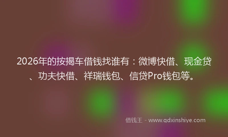 2026年的按揭车借钱找谁有:微博快借、现金贷、功夫快借、祥瑞钱包、信贷Pro钱包等。