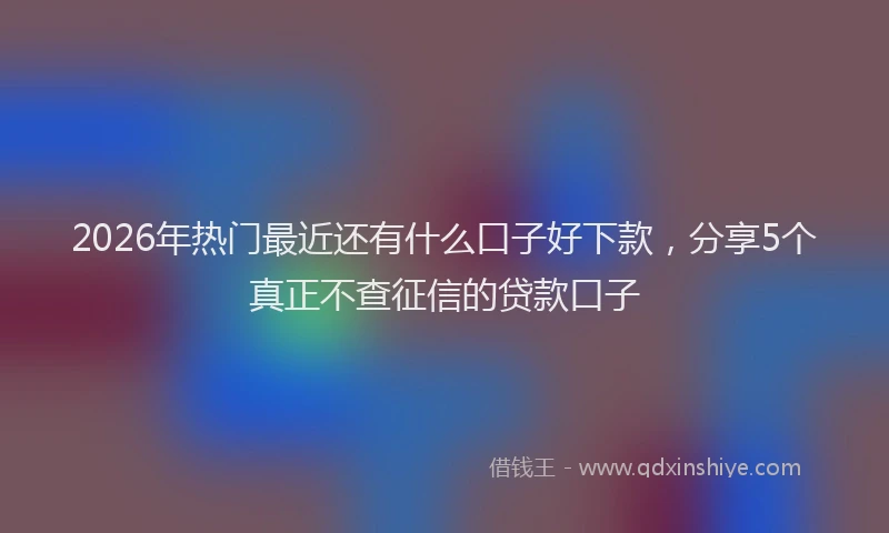 2026年热门最近还有什么口子好下款，分享5个真正不查征信的贷款口子