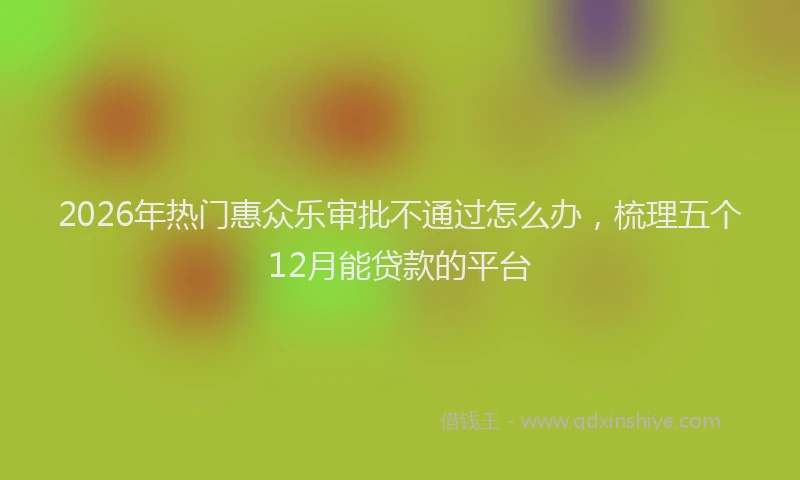 2026年热门惠众乐审批不通过怎么办,梳理五个12月能贷款的平台