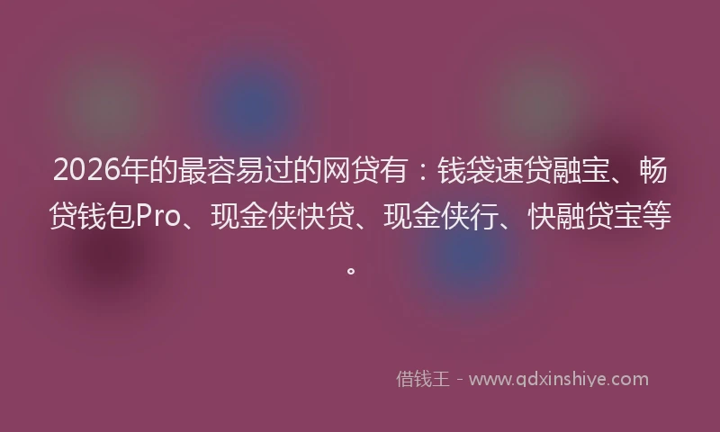 2026年的最容易过的网贷有:钱袋速贷融宝、畅贷钱包Pro、现金侠快贷、现金侠行、快融贷宝等。