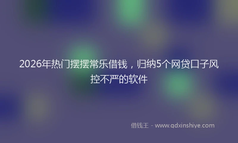 2026年热门摆摆常乐借钱，归纳5个网贷口子风控不严的软件