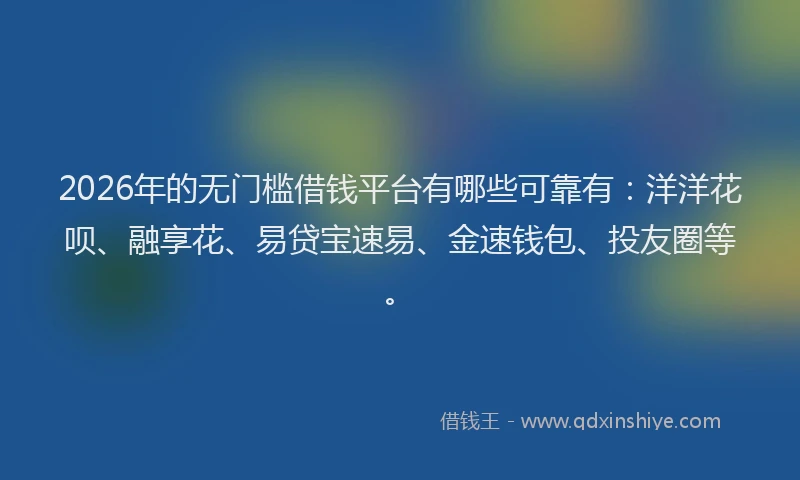 2026年的无门槛借钱平台有哪些可靠有：洋洋花呗、融享花、易贷宝速易、金速钱包、投友圈等。