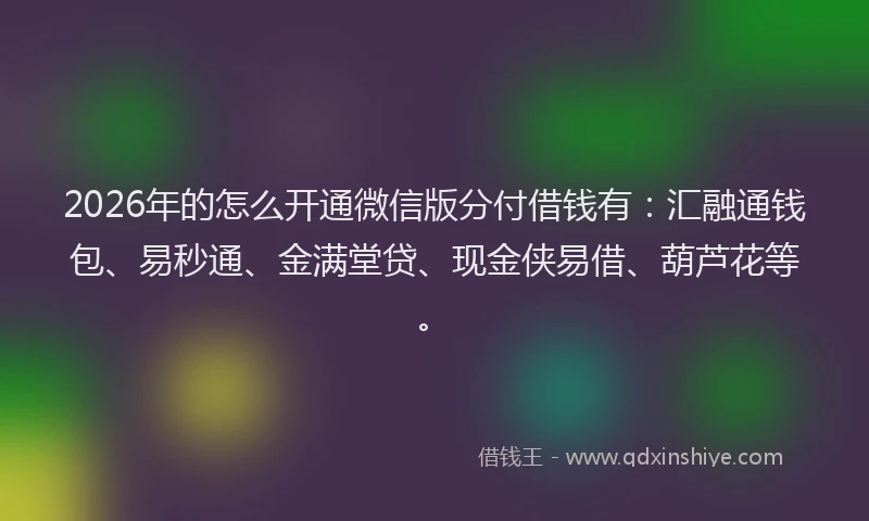 2026年的怎么开通微信版分付借钱有：汇融通钱包、易秒通、金满堂贷、现金侠易借、葫芦花等。