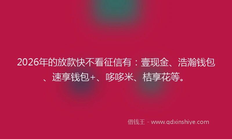 2026年的放款快不看征信有：壹现金、浩瀚钱包、速享钱包+、哆哆米、桔享花等。