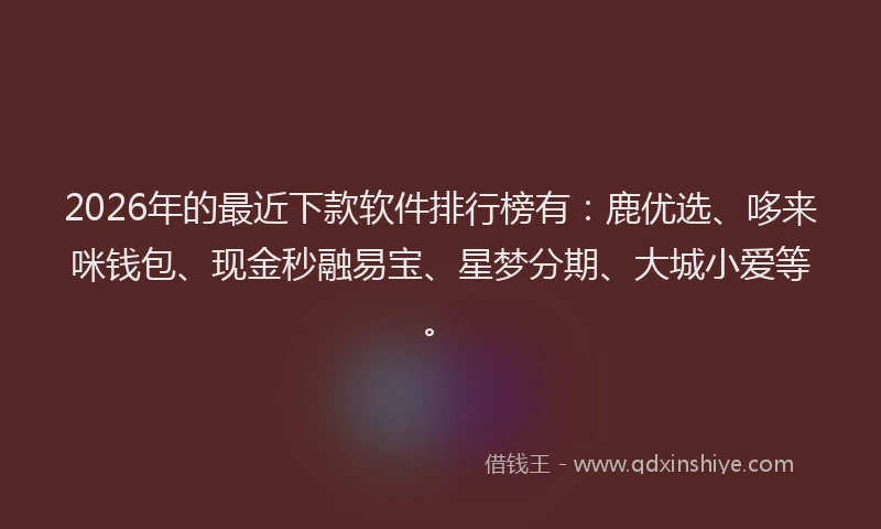 2026年的最近下款软件排行榜有：鹿优选、哆来咪钱包、现金秒融易宝、星梦分期、大城小爱等。