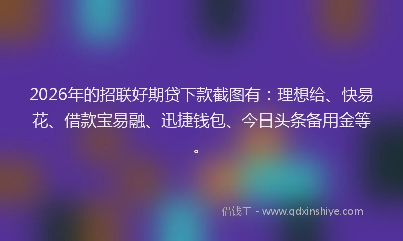 2026年的招联好期贷下款截图有：理想给、快易花、借款宝易融、迅捷钱包、今日头条备用金等。