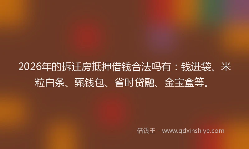 2026年的拆迁房抵押借钱合法吗有:钱进袋、米粒白条、甄钱包、省时贷融、金宝盒等。