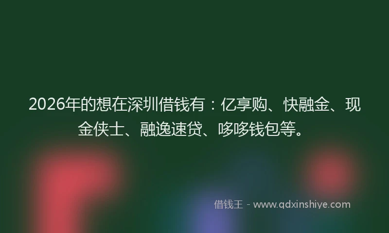 2026年的想在深圳借钱有:亿享购、快融金、现金侠士、融逸速贷、哆哆钱包等。
