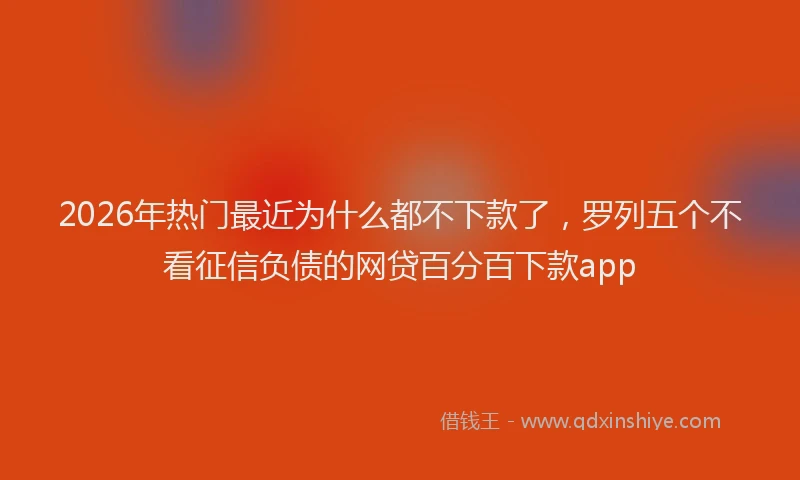 2026年热门最近为什么都不下款了，罗列五个不看征信负债的网贷百分百下款app