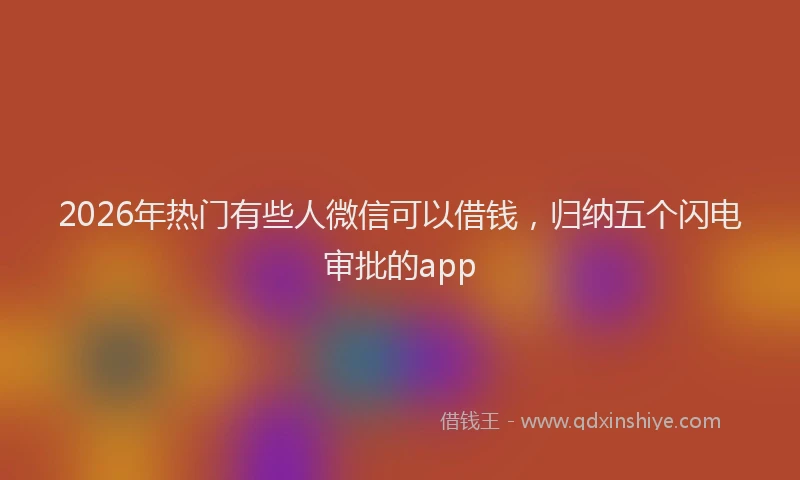 2026年热门有些人微信可以借钱，归纳五个闪电审批的app