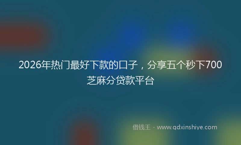 2026年热门最好下款的口子，分享五个秒下700芝麻分贷款平台