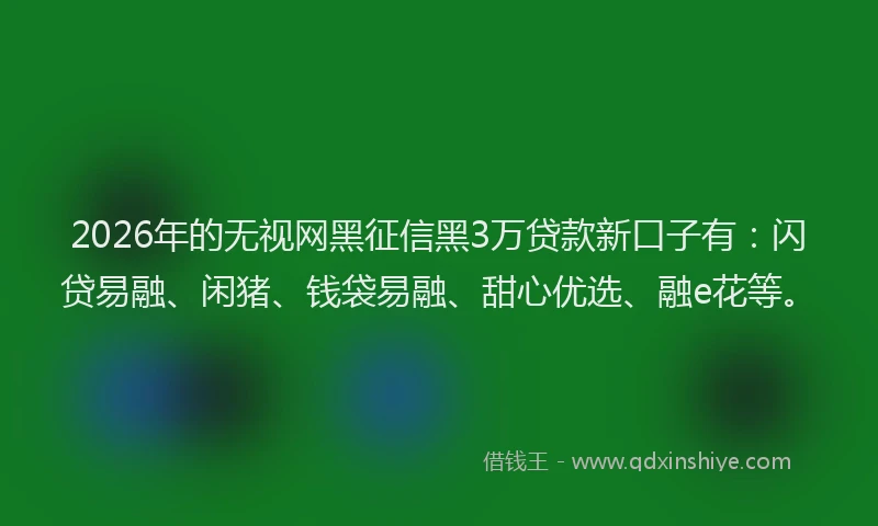2026年的无视网黑征信黑3万贷款新口子有:闪贷易融、闲猪、钱袋易融、甜心优选、融e花等。