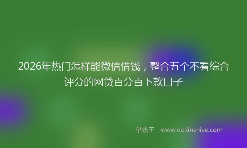 2026年热门怎样能微信借钱，整合五个不看综合评分的网贷百分百下款口子