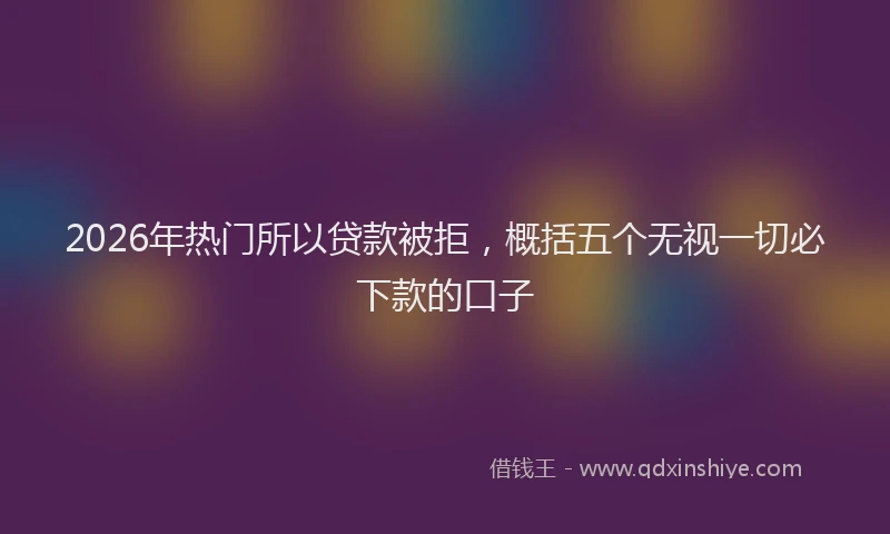 2026年热门所以贷款被拒,概括五个无视一切必下款的口子