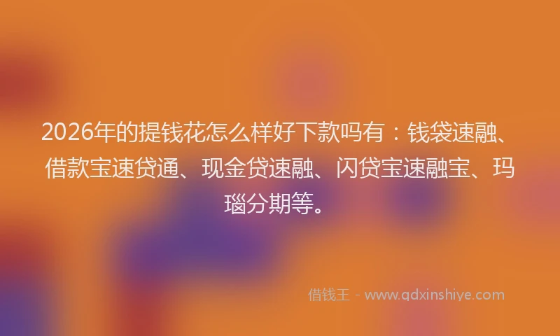 2026年的提钱花怎么样好下款吗有：钱袋速融、借款宝速贷通、现金贷速融、闪贷宝速融宝、玛瑙分期等。