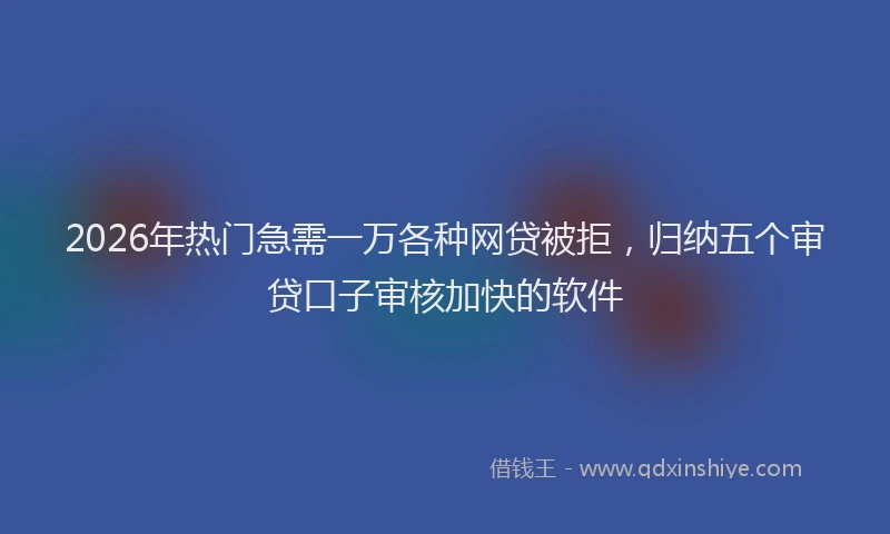 2026年热门急需一万各种网贷被拒，归纳五个审贷口子审核加快的软件