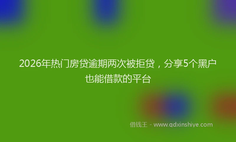 2026年热门房贷逾期两次被拒贷，分享5个黑户也能借款的平台