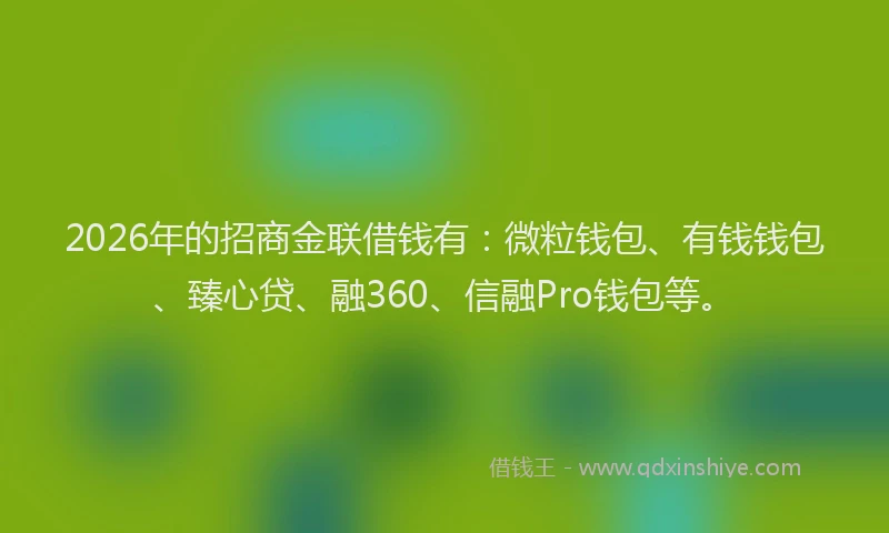 2026年的招商金联借钱有:微粒钱包、有钱钱包、臻心贷、融360、信融Pro钱包等。