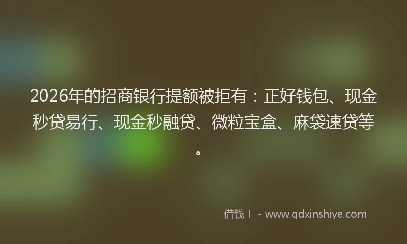 2026年的招商银行提额被拒有：正好钱包、现金秒贷易行、现金秒融贷、微粒宝盒、麻袋速贷等。