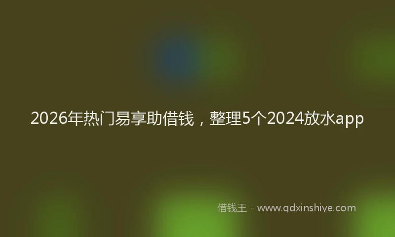 2026年热门易享助借钱，整理5个2024放水app