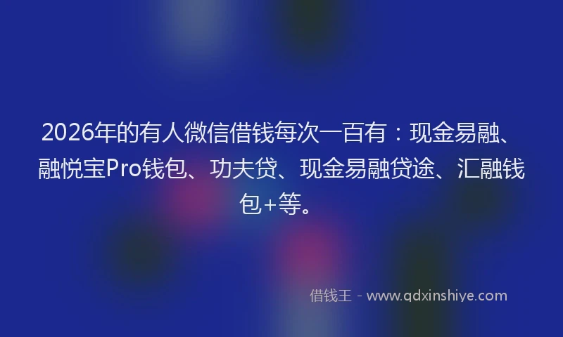 2026年的有人微信借钱每次一百有：现金易融、融悦宝Pro钱包、功夫贷、现金易融贷途、汇融钱包+等。