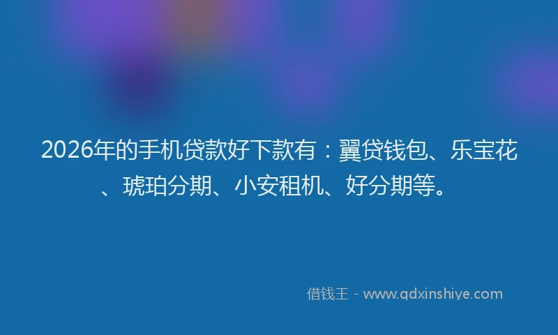 2026年的手机贷款好下款有：翼贷钱包、乐宝花、琥珀分期、小安租机、好分期等。