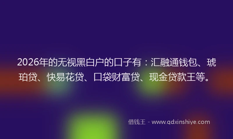 2026年的无视黑白户的口子有：汇融通钱包、琥珀贷、快易花贷、口袋财富贷、现金贷款王等。